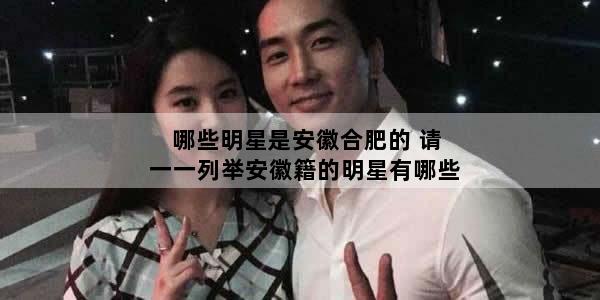 哪些明星是安徽合肥的 请一一列举安徽籍的明星有哪些